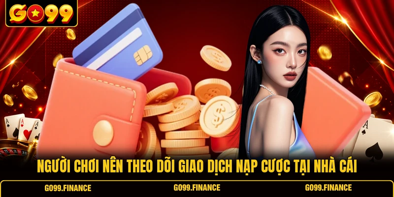 Người chơi nên theo dõi giao dịch nạp cược tại nhà cái